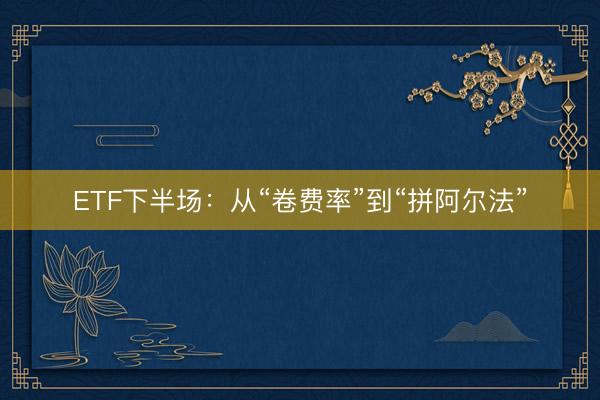 ETF下半场：从“卷费率”到“拼阿尔法”