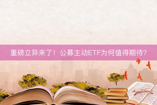 重磅立异来了！公募主动ETF为何值得期待？
