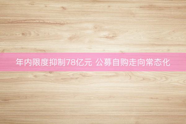 年内限度抑制78亿元 公募自购走向常态化