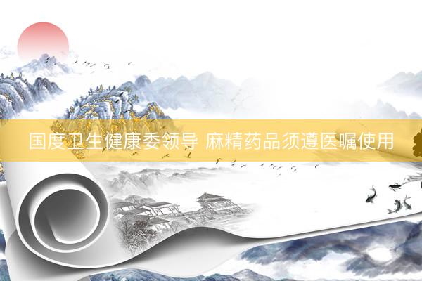 国度卫生健康委领导 麻精药品须遵医嘱使用