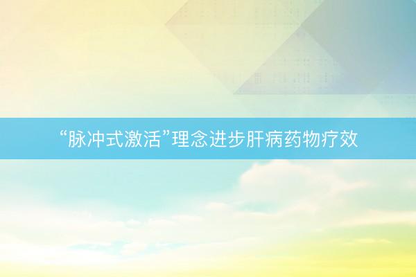 “脉冲式激活”理念进步肝病药物疗效
